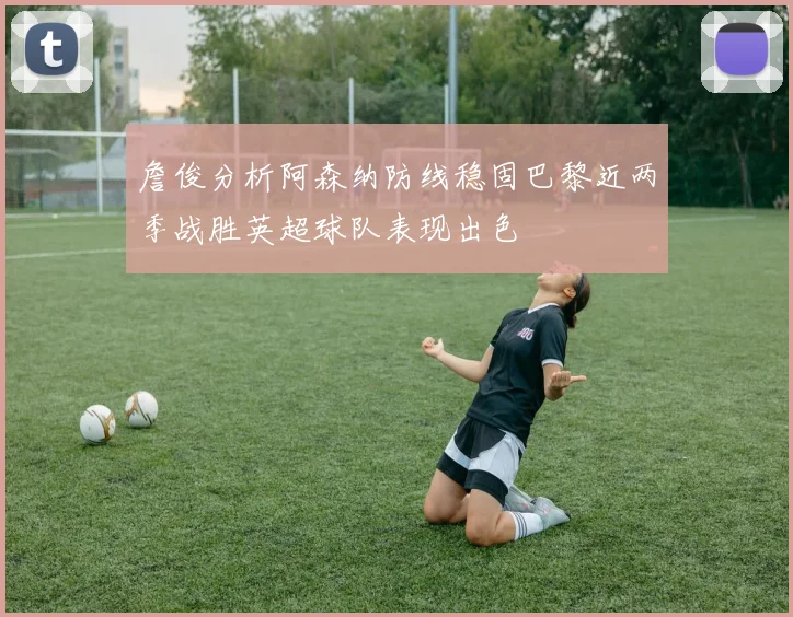 詹俊分析阿森纳防线稳固巴黎近两季战胜英超球队表现出色