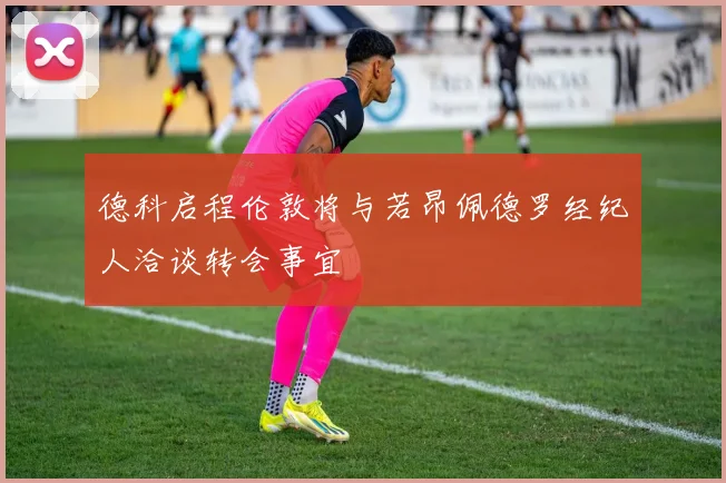 德科启程伦敦将与若昂佩德罗经纪人洽谈转会事宜