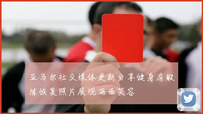 亚马尔社交媒体更新分享健身房锻炼恢复照片展现满面笑容