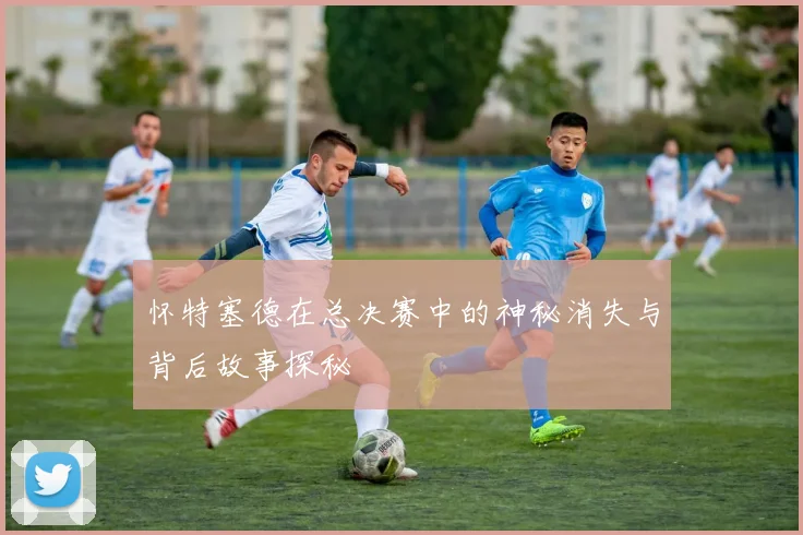 怀特塞德在总决赛中的神秘消失与背后故事探秘