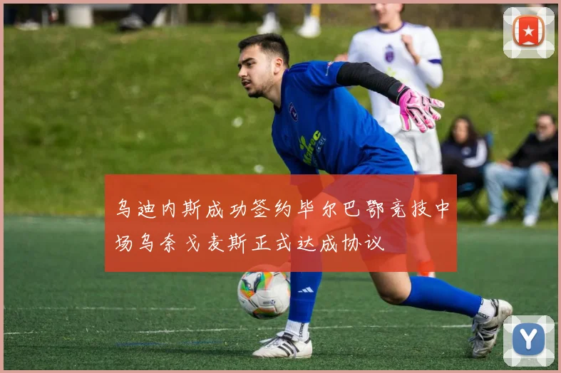 乌迪内斯成功签约毕尔巴鄂竞技中场乌奈戈麦斯正式达成协议