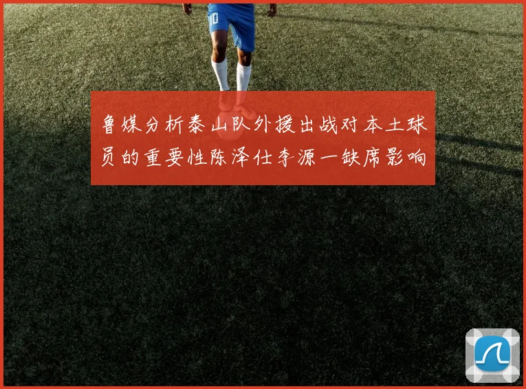 鲁媒分析泰山队外援出战对本土球员的重要性陈泽仕李源一缺席影响显著
