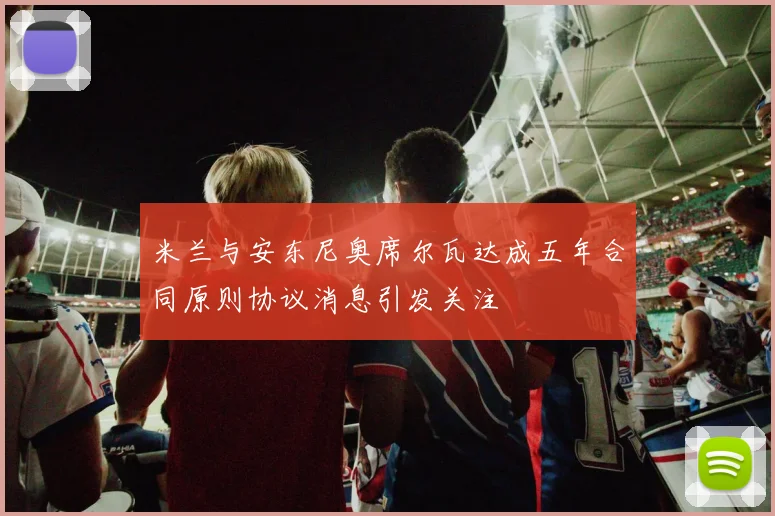 米兰与安东尼奥席尔瓦达成五年合同原则协议消息引发关注