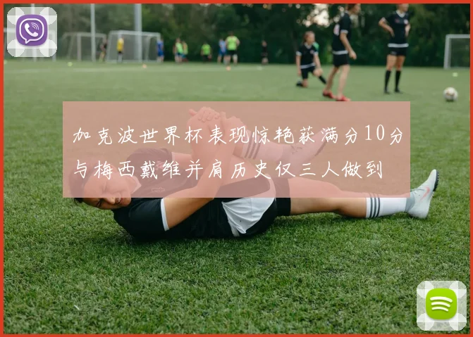 加克波世界杯表现惊艳获满分10分与梅西戴维并肩历史仅三人做到