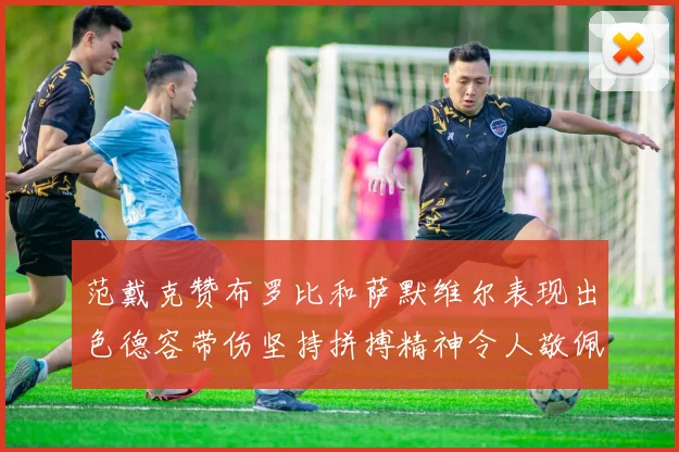 范戴克赞布罗比和萨默维尔表现出色德容带伤坚持拼搏精神令人敬佩