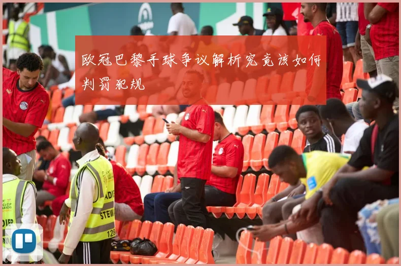 欧冠巴黎手球争议解析究竟该如何判罚犯规