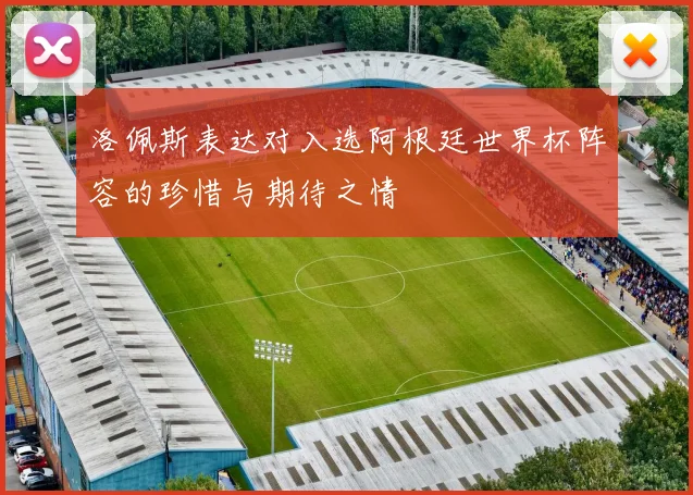 洛佩斯表达对入选阿根廷世界杯阵容的珍惜与期待之情