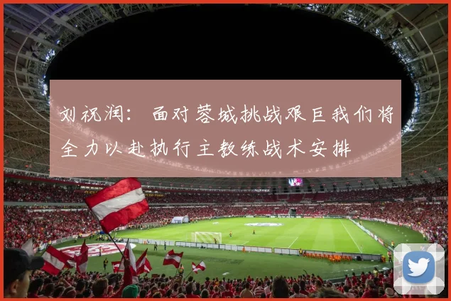 刘祝润：面对蓉城挑战艰巨我们将全力以赴执行主教练战术安排