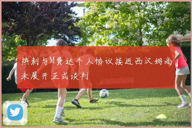 热刺与M费达个人协议接近西汉姆尚未展开正式谈判