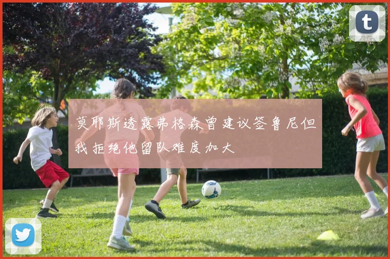 莫耶斯透露弗格森曾建议签鲁尼但我拒绝他留队难度加大