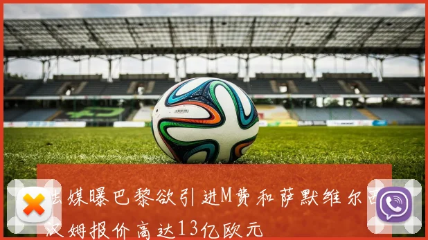 法媒曝巴黎欲引进M费和萨默维尔西汉姆报价高达13亿欧元